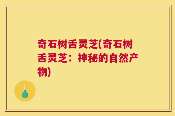 奇石树舌灵芝(奇石树舌灵芝：神秘的自然产物)