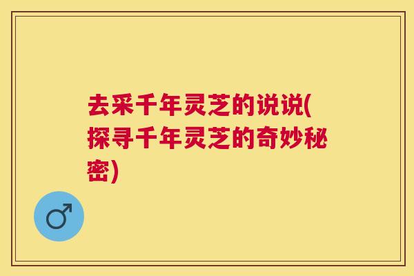 去采千年灵芝的说说(探寻千年灵芝的奇妙秘密)