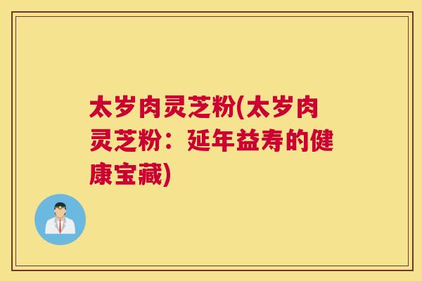 太岁肉灵芝粉(太岁肉灵芝粉：延年益寿的健康宝藏)