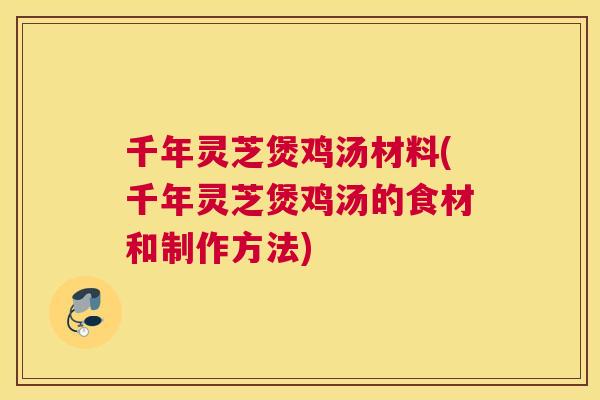 千年灵芝煲鸡汤材料(千年灵芝煲鸡汤的食材和制作方法)