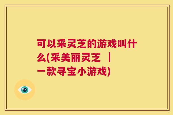 可以采灵芝的游戏叫什么(采美丽灵芝 ｜ 一款寻宝小游戏)
