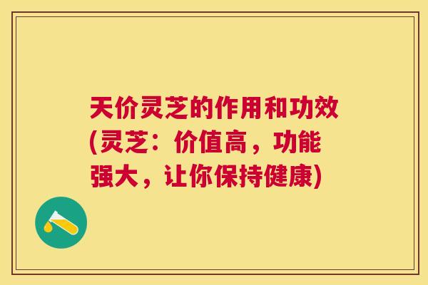 天价灵芝的作用和功效(灵芝：价值高，功能强大，让你保持健康)