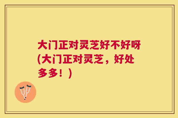 大门正对灵芝好不好呀(大门正对灵芝，好处多多！)