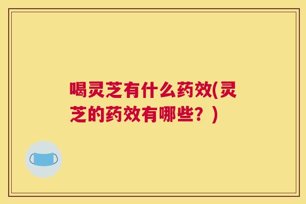 喝灵芝有什么(灵芝的有哪些？)