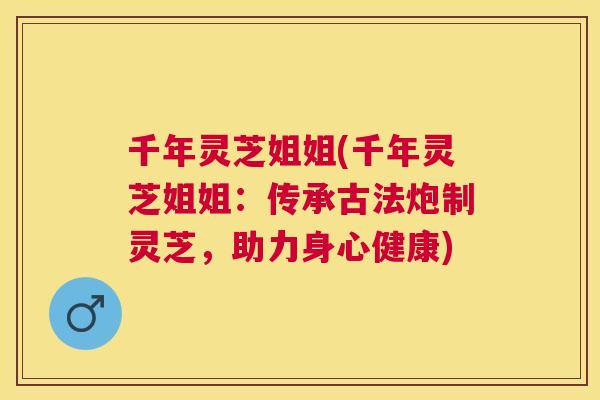 千年灵芝姐姐(千年灵芝姐姐：传承古法炮制灵芝，助力身心健康)