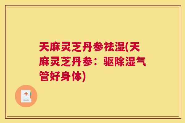 天麻灵芝丹参祛湿(天麻灵芝丹参：驱除湿气管好身体)