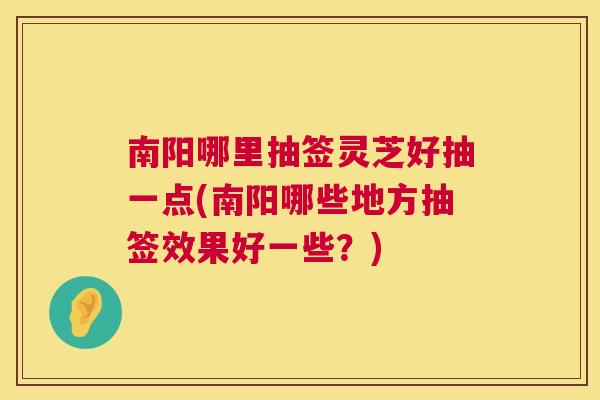 南阳哪里抽签灵芝好抽一点(南阳哪些地方抽签效果好一些？)
