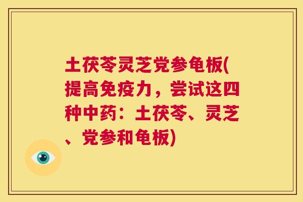 土茯苓灵芝党参龟板(提高免疫力，尝试这四种：土茯苓、灵芝、党参和龟板)