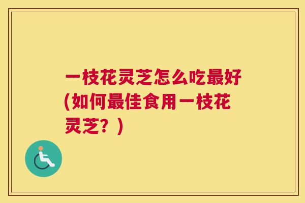 一枝花灵芝怎么吃好(如何佳食用一枝花灵芝？)