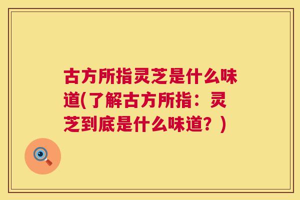 古方所指灵芝是什么味道(了解古方所指：灵芝到底是什么味道？)