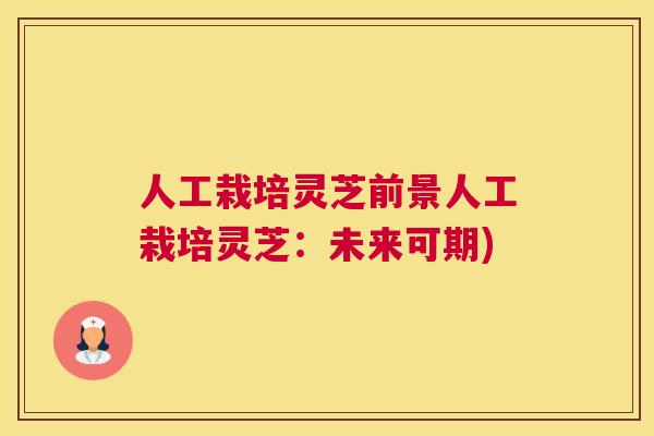 人工栽培灵芝前景人工栽培灵芝：未来可期)
