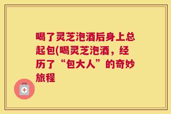 喝了灵芝泡酒后身上总起包(喝灵芝泡酒，经历了“包大人”的奇妙旅程