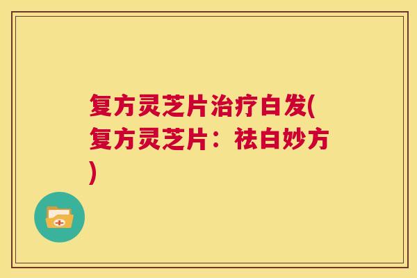 复方灵芝片白发(复方灵芝片：祛白妙方)