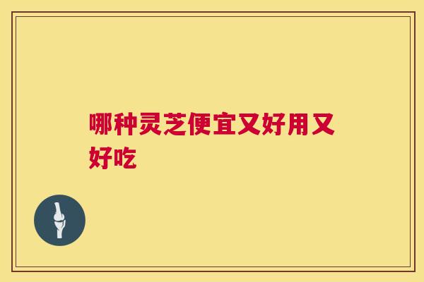 哪种灵芝便宜又好用又好吃