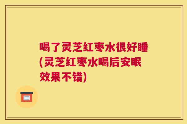 喝了灵芝红枣水很好睡(灵芝红枣水喝后安眠效果不错)