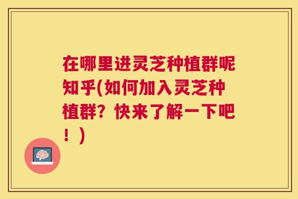 在哪里进灵芝种植群呢知乎(如何加入灵芝种植群？快来了解一下吧！)