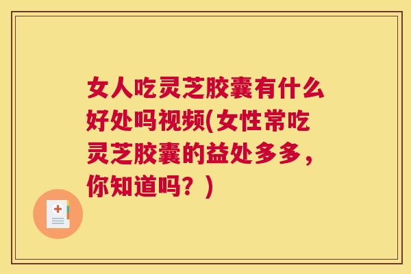 女人吃灵芝胶囊有什么好处吗视频(女性常吃灵芝胶囊的益处多多，你知道吗？)
