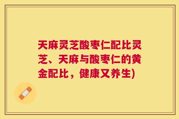 天麻灵芝酸枣仁配比灵芝、天麻与酸枣仁的黄金配比，健康又养生)