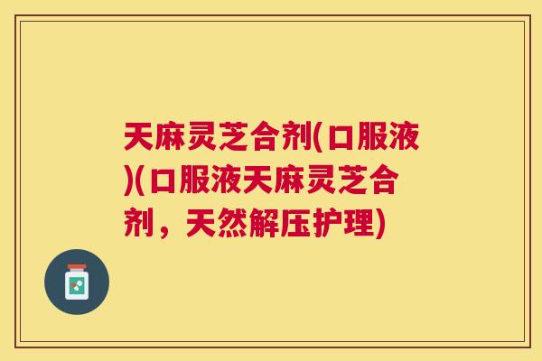 天麻灵芝合剂(口服液)(口服液天麻灵芝合剂，天然解压护理)