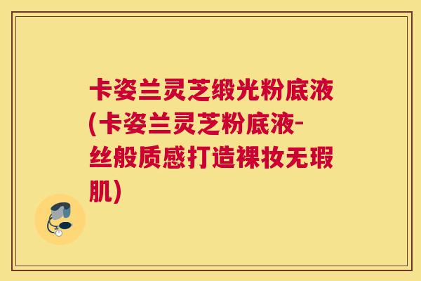 卡姿兰灵芝缎光粉底液(卡姿兰灵芝粉底液-丝般质感打造裸妆无瑕肌)