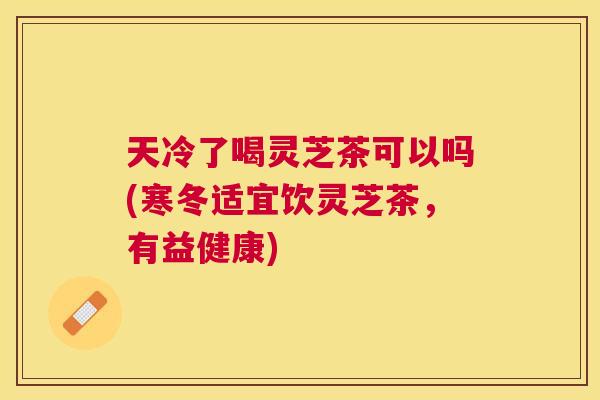 天冷了喝灵芝茶可以吗(寒冬适宜饮灵芝茶，有益健康)