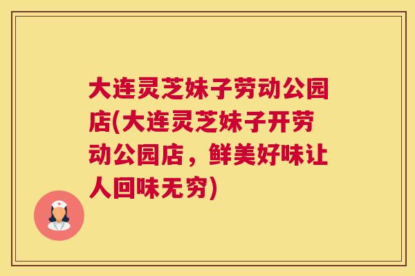 大连灵芝妹子劳动公园店(大连灵芝妹子开劳动公园店，鲜美好味让人回味无穷)