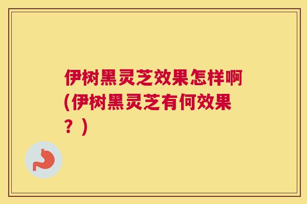 伊树黑灵芝效果怎样啊(伊树黑灵芝有何效果？)