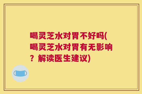喝灵芝水对胃不好吗(喝灵芝水对胃有无影响？解读医生建议)