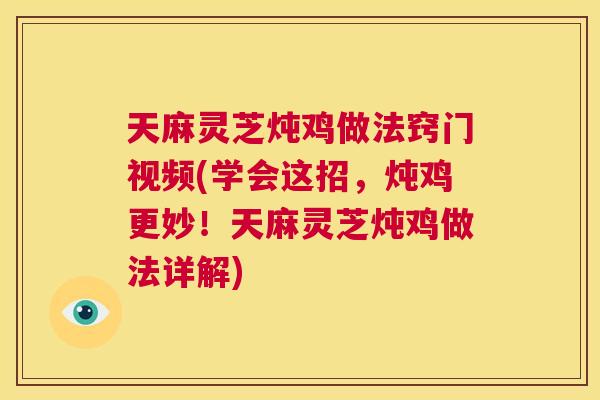 天麻灵芝炖鸡做法窍门视频(学会这招，炖鸡更妙！天麻灵芝炖鸡做法详解)