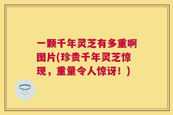 一颗千年灵芝有多重啊图片(珍贵千年灵芝惊现，重量令人惊讶！)