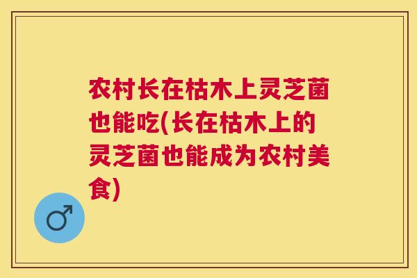 农村长在枯木上灵芝菌也能吃(长在枯木上的灵芝菌也能成为农村美食)