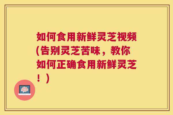 如何食用新鲜灵芝视频(告别灵芝苦味，教你如何正确食用新鲜灵芝！)