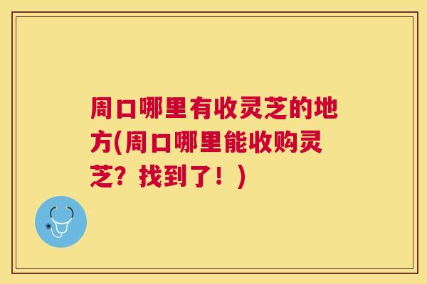周口哪里有收灵芝的地方(周口哪里能收购灵芝？找到了！)