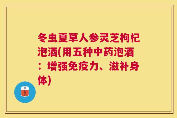 冬虫夏草人参灵芝枸杞泡酒(用五种泡酒：增强免疫力、滋补身体)
