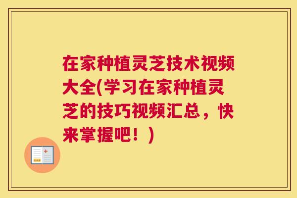 在家种植灵芝技术视频大全(学习在家种植灵芝的技巧视频汇总，快来掌握吧！)