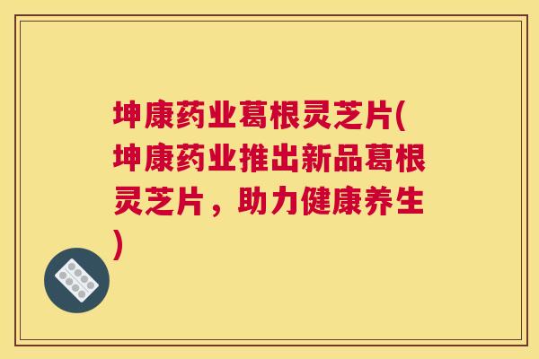坤康药业葛根灵芝片(坤康药业推出新品葛根灵芝片，助力健康养生)