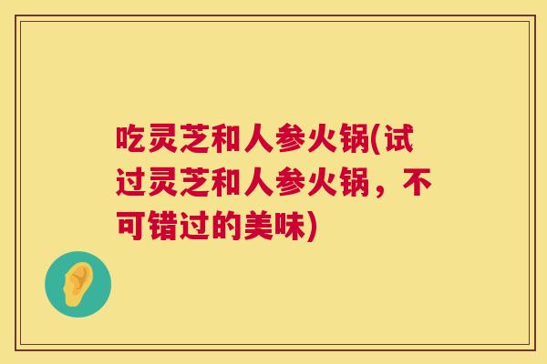 吃灵芝和人参火锅(试过灵芝和人参火锅，不可错过的美味)