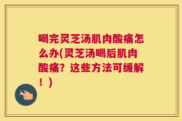 喝完灵芝汤肌肉酸痛怎么办(灵芝汤喝后肌肉酸痛？这些方法可缓解！)