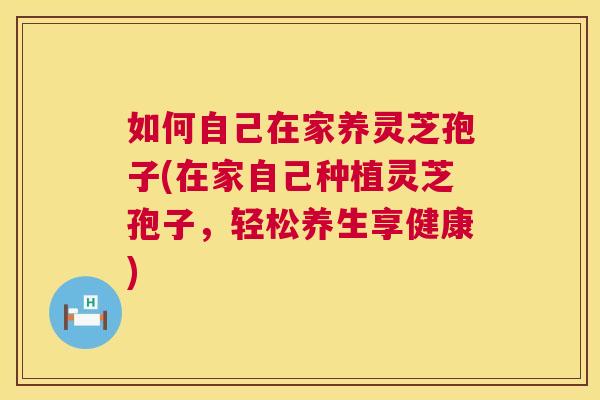 如何自己在家养灵芝孢子(在家自己种植灵芝孢子，轻松养生享健康)