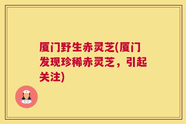 厦门野生赤灵芝(厦门发现珍稀赤灵芝，引起关注)