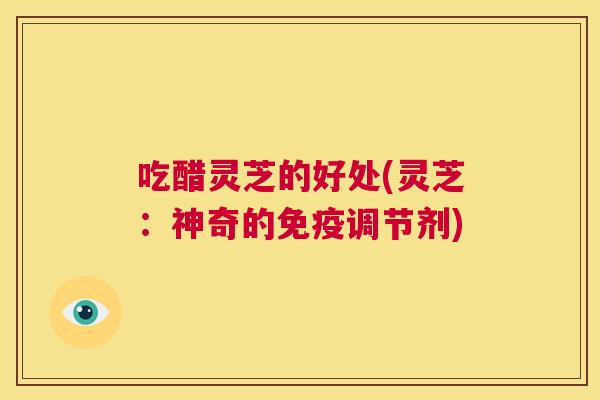 吃醋灵芝的好处(灵芝：神奇的免疫调节剂)