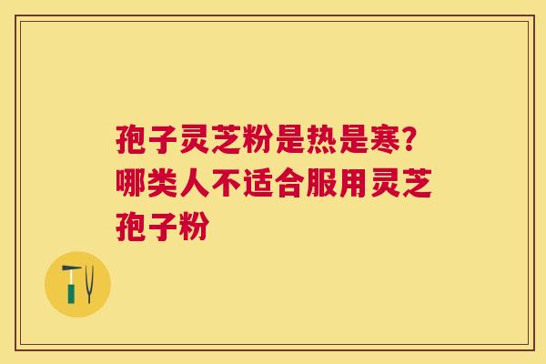 孢子灵芝粉是热是寒？哪类人不适合服用灵芝孢子粉