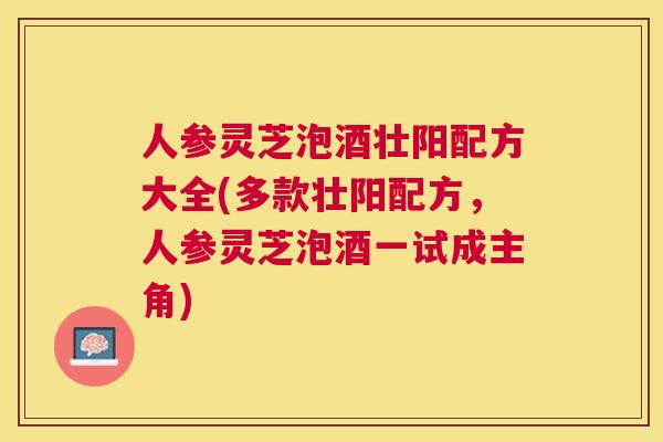 人参灵芝泡酒壮阳配方大全(多款壮阳配方，人参灵芝泡酒一试成主角)