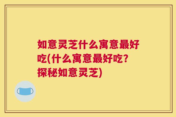 如意灵芝什么寓意好吃(什么寓意好吃？探秘如意灵芝)