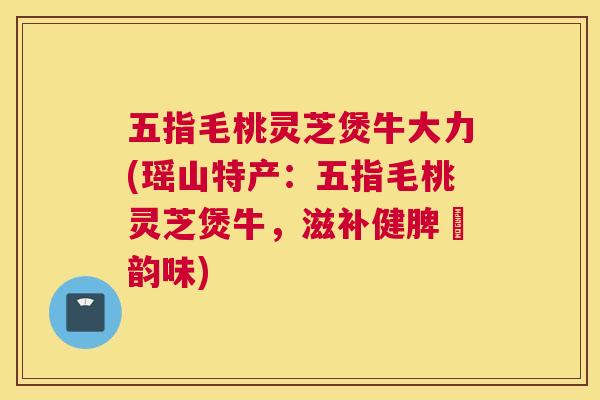 五指毛桃灵芝煲牛大力(瑶山特产：五指毛桃灵芝煲牛，滋补健脾豐韵味)