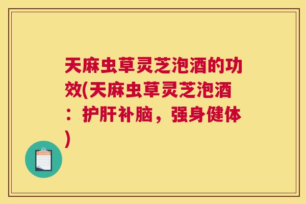 天麻虫草灵芝泡酒的功效(天麻虫草灵芝泡酒：补脑，强身健体)