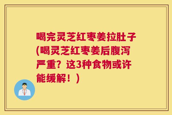 喝完灵芝红枣姜拉肚子(喝灵芝红枣姜后严重？这3种食物或许能缓解！)