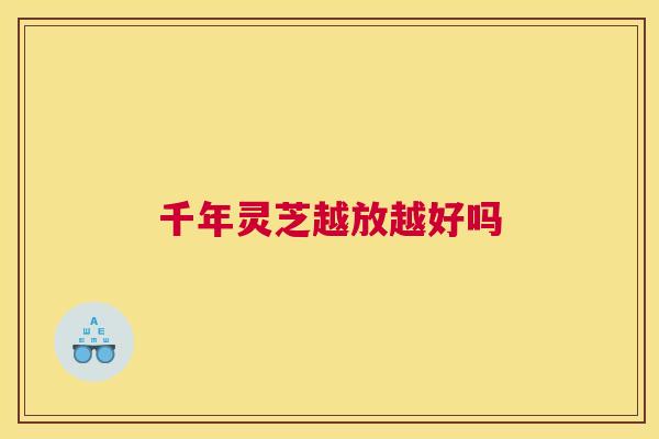 千年灵芝越放越好吗