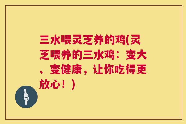 三水喂灵芝养的鸡(灵芝喂养的三水鸡：变大、变健康，让你吃得更放心！)