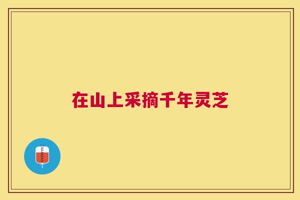 在山上采摘千年灵芝
